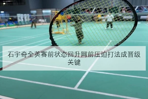 石宇奇全英赛前状态回升网前压迫打法成晋级关键