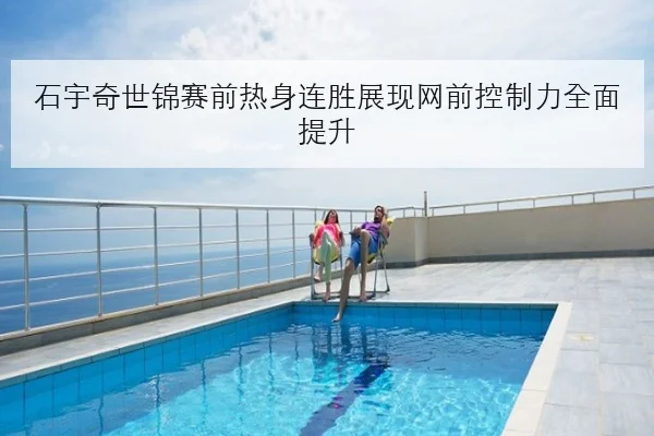 石宇奇世锦赛前热身连胜展现网前控制力全面提升