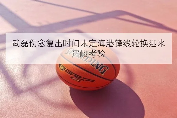 武磊伤愈复出时间未定海港锋线轮换迎来严峻考验