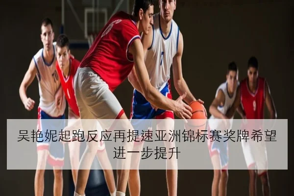 吴艳妮起跑反应再提速亚洲锦标赛奖牌希望进一步提升