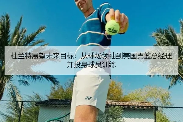 杜兰特展望未来目标：从球场领袖到美国男篮总经理并投身球员训练